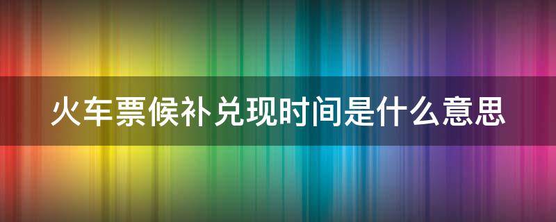 火车票候补兑现时间是什么意思（火车