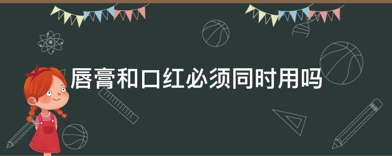 唇膏和口红必须同时用吗（唇膏和口红