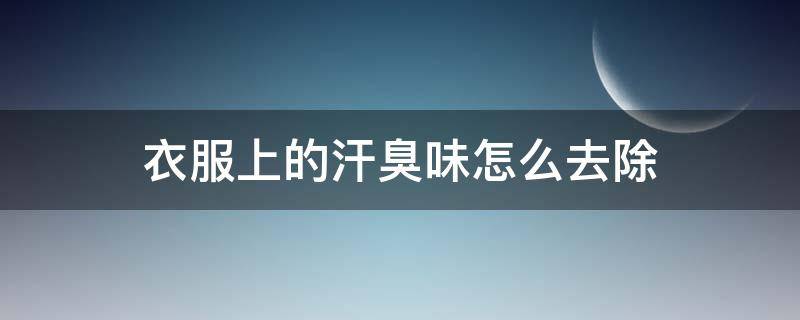 衣服上的汗臭味怎么去除（衣服的汗臭