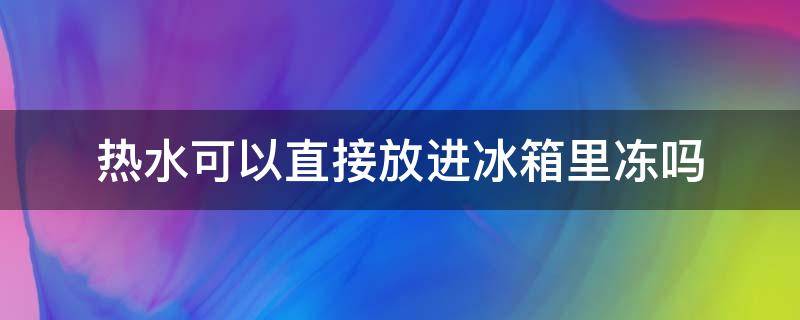 热水可以直接放进冰箱里冻吗 热水