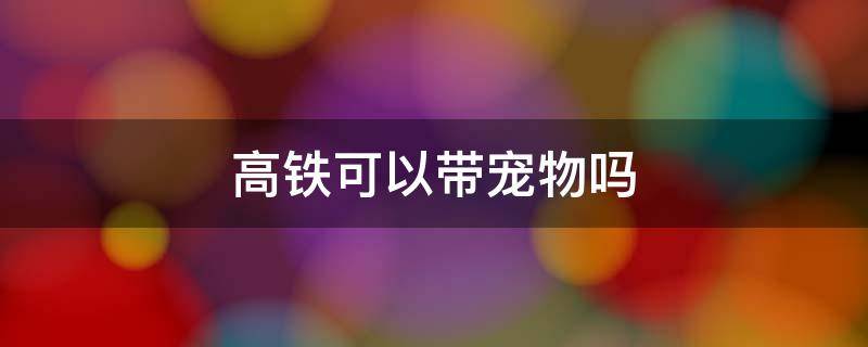 高铁可以带宠物吗（地铁可以带宠物吗