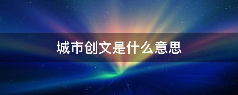 城市创文是什么意思 城市创文手抄