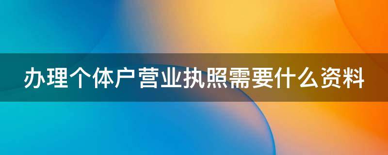 办理个体户营业执照需要什么资料（网