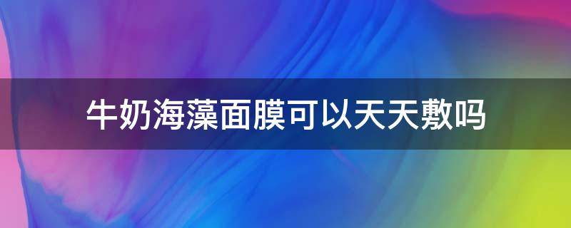 牛奶海藻面膜可以天天敷吗 牛奶海