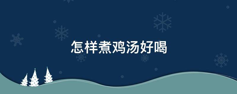 怎样煮鸡汤好喝（怎样煮鸡汤好喝?需