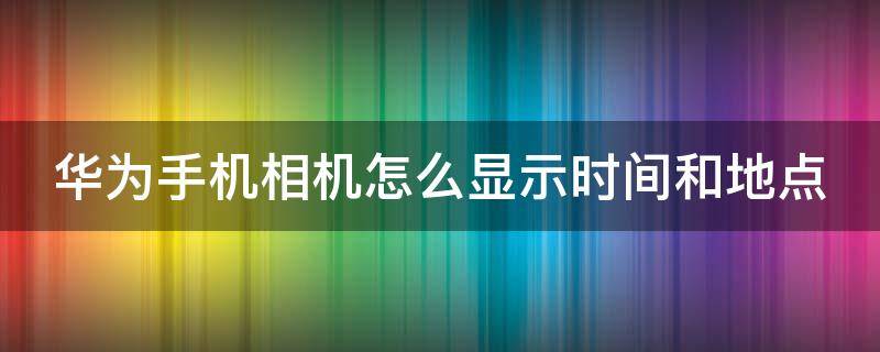 华为手机相机怎么显示时间和地点 