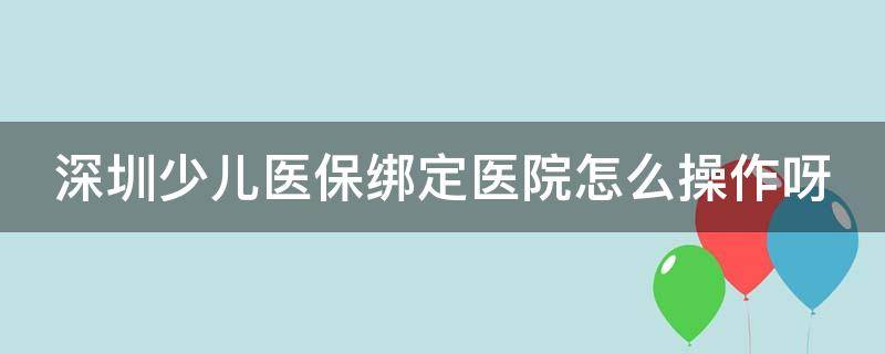 深圳少儿医保绑定医院怎么操作呀（深