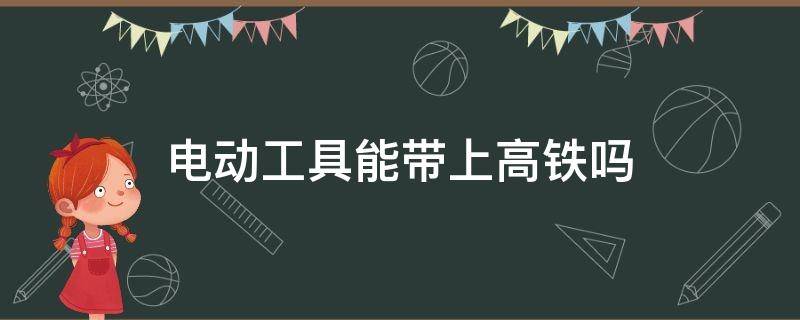 电动工具能带上高铁吗（电动工具能带