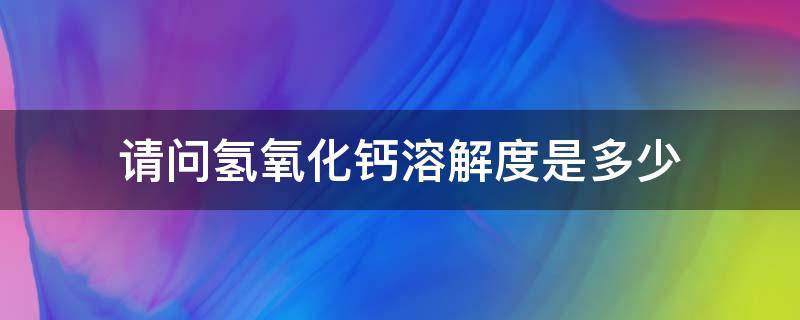 请问氢氧化钙溶解度是多少（请问氢氧