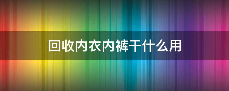 回收内衣内裤干什么用 回收内衣内