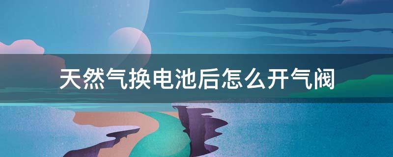 天然气换电池后怎么开气阀 天然气