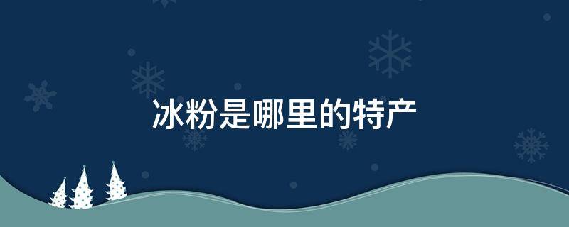 冰粉是哪里的特产（冰粉的功效和作用