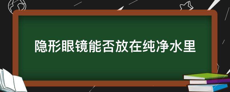 隐形眼镜能否放在纯净水里（隐形眼镜