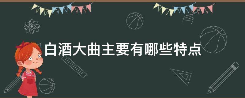 白酒大曲主要有哪些特点（白酒大曲主