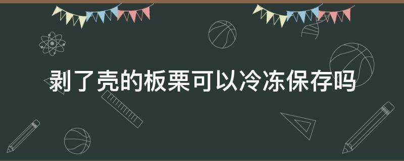 剥了壳的板栗可以冷冻保存吗 剥了