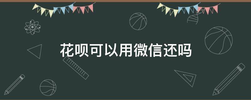 花呗可以用微信还吗 花呗怎么转账