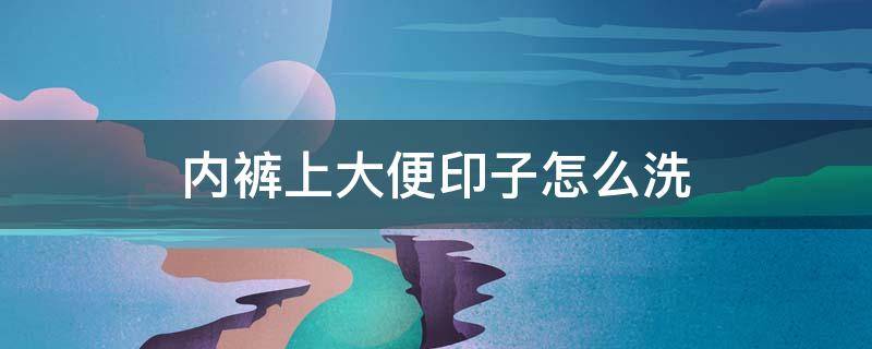 内裤上大便印子怎么洗 内裤上的大