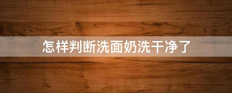 怎样判断洗面奶洗干净了（怎样判断洗