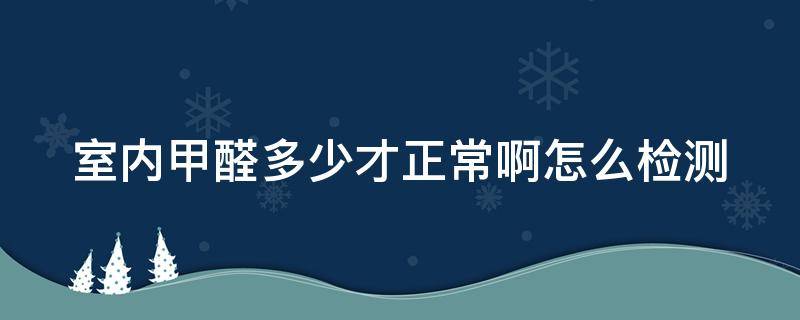 室内甲醛多少才正常啊怎么检测（室内