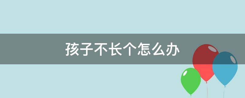 孩子不长个怎么办（孩子不长个怎么办