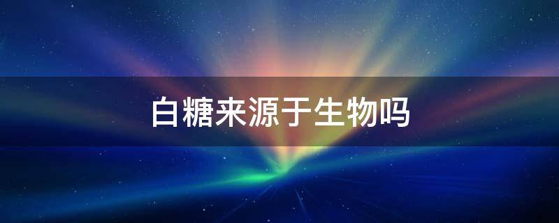 白糖来源于生物吗（白糖来源于什么）