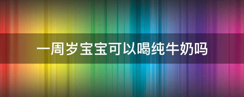 一周岁宝宝可以喝纯牛奶吗 一周岁