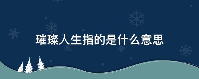 璀璨人生指的是什么意思 璀璨人生