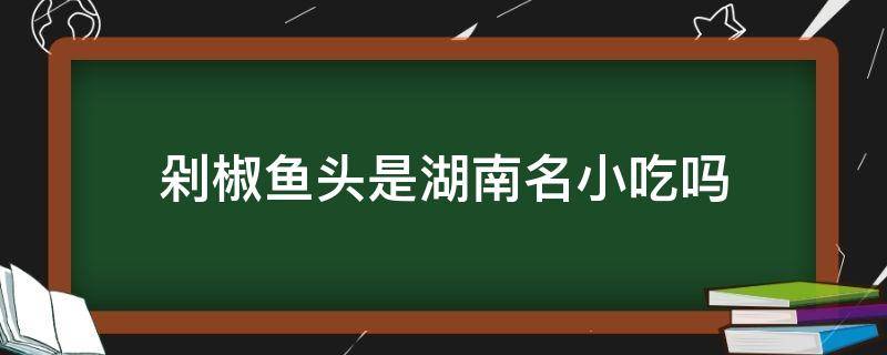 剁椒鱼头是湖南名小吃吗（剁椒鱼头是