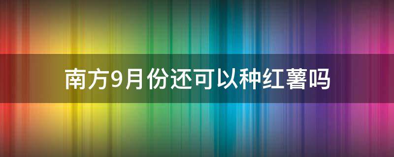 南方9月份还可以种红薯吗（北方9月份