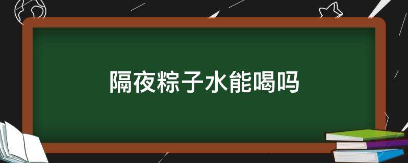 隔夜粽子水能喝吗（隔夜粽子水能喝吗