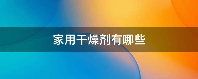 家用干燥剂有哪些 家用干燥剂有哪