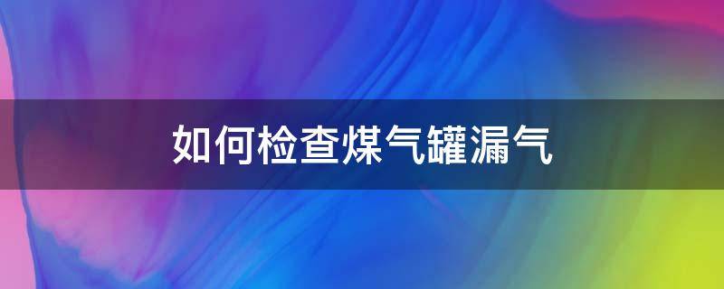 如何检查煤气罐漏气（如何检查煤气罐