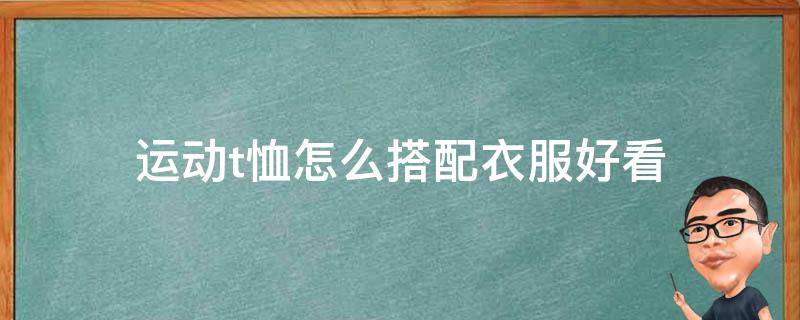 运动t恤怎么搭配衣服好看 运动t恤