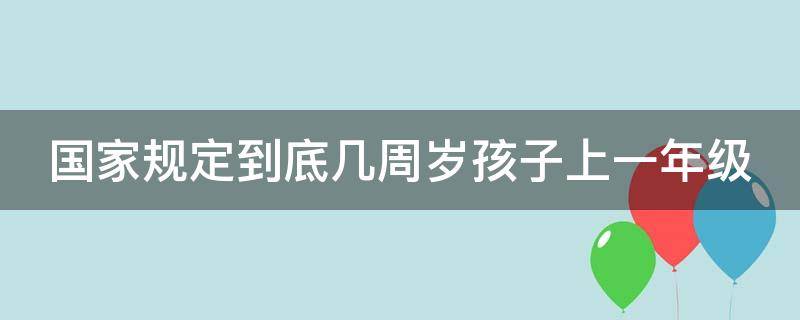 国家规定到底几周岁孩子上一年级（国