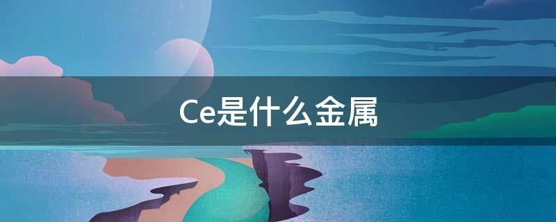 Ce是什么金属（ce是什么金属的简称）