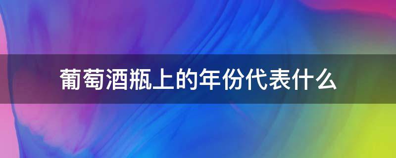 葡萄酒瓶上的年份代表什么（葡萄酒瓶