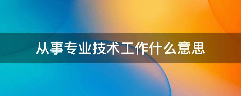 从事专业技术工作什么意思 从事专