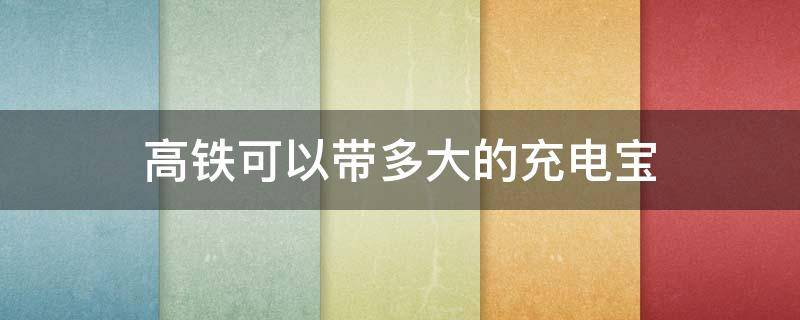 高铁可以带多大的充电宝 火车高铁