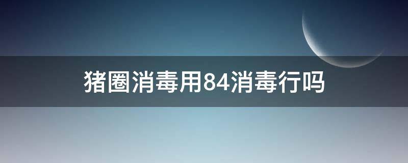 猪圈消毒用84消毒行吗 猪圈消毒能