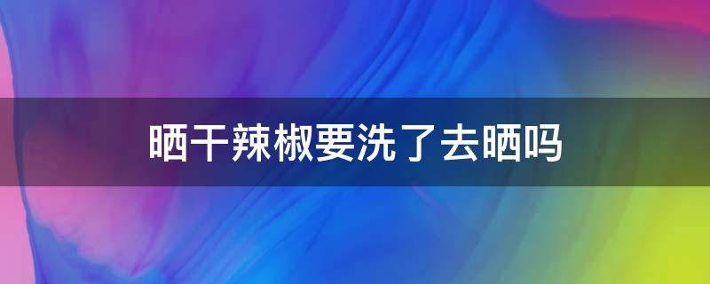 晒干辣椒要洗了去晒吗 晾晒干辣椒