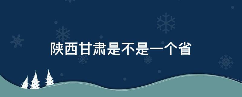 陕西甘肃是不是一个省（陕西在甘肃的