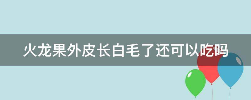 火龙果外皮长白毛了还可以吃吗（火龙