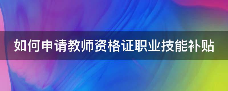 如何申请教师资格证职业技能补贴 