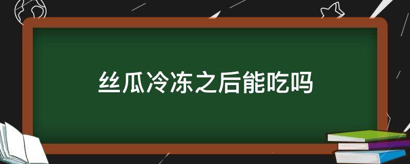 丝瓜冷冻之后能吃吗 丝瓜冷冻之后