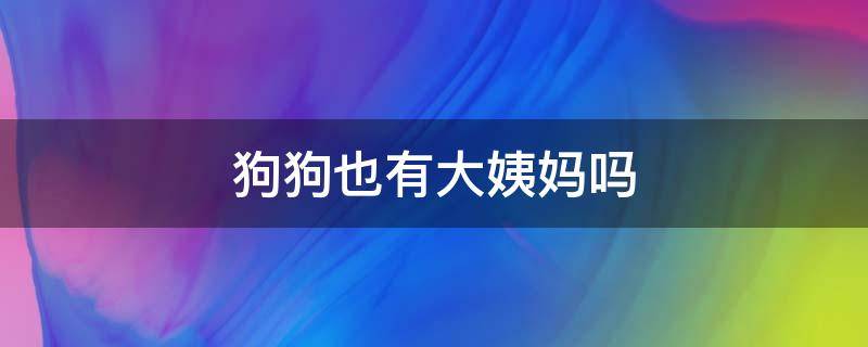 狗狗也有大姨妈吗（狗狗也会有大姨妈