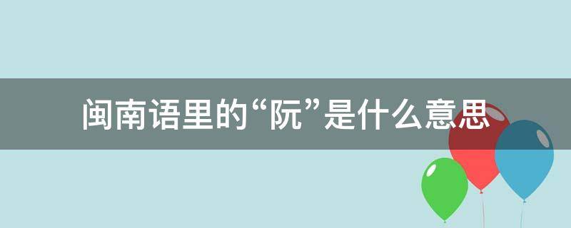 闽南语里的“阮”是什么意思（阮的闽