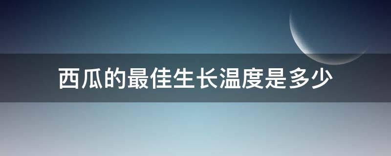 西瓜的最佳生长温度是多少 西瓜的