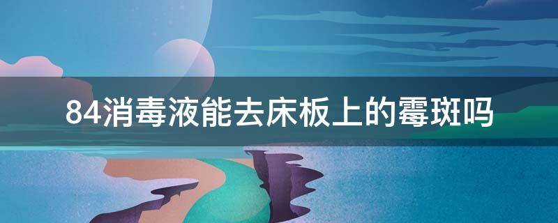 84消毒液能去床板上的霉斑吗 84消