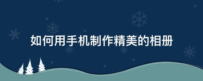 如何用手机制作精美的相册（如何用手