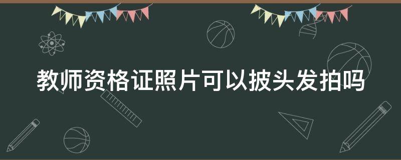 教师资格证照片可以披头发拍吗 教